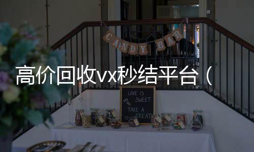 高价回收vx秒结高价收v平台(出售微信24小时在线回收)